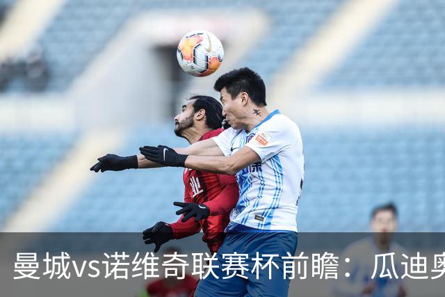 曼城vs诺维奇联赛杯前瞻：瓜迪奥拉轮换策略引关注